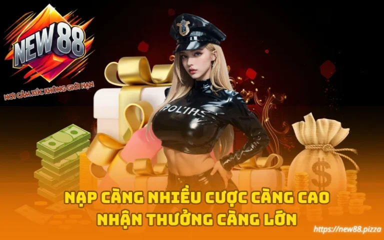Nạp càng nhiều, Cược càng cao, Nhận thưởng càng lớn tại New88